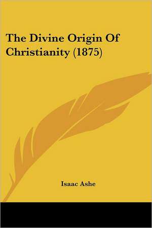 The Divine Origin Of Christianity (1875) de Isaac Ashe