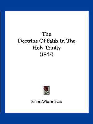 The Doctrine Of Faith In The Holy Trinity (1845) de Robert Wheler Bush