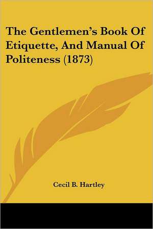 The Gentlemen's Book Of Etiquette, And Manual Of Politeness (1873) de Cecil B. Hartley