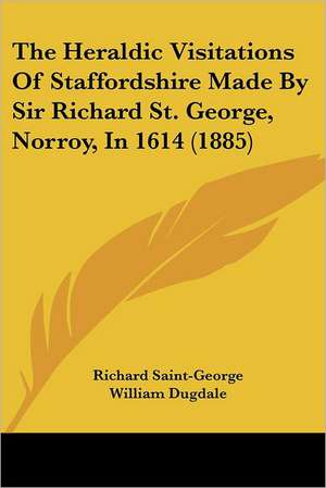 The Heraldic Visitations Of Staffordshire Made By Sir Richard St. George, Norroy, In 1614 (1885) de Richard Saint-George