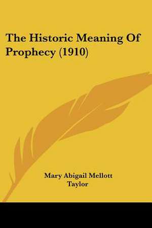 The Historic Meaning Of Prophecy (1910) de Mary Abigail Mellott Taylor