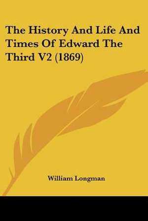 The History And Life And Times Of Edward The Third V2 (1869) de William Longman