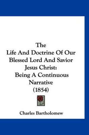 The Life And Doctrine Of Our Blessed Lord And Savior Jesus Christ de Charles Bartholomew