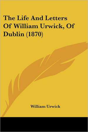 The Life And Letters Of William Urwick, Of Dublin (1870) de William Urwick