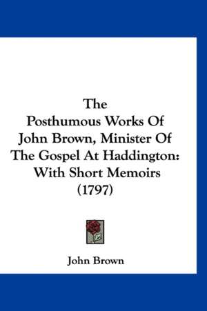 The Posthumous Works Of John Brown, Minister Of The Gospel At Haddington de John Brown