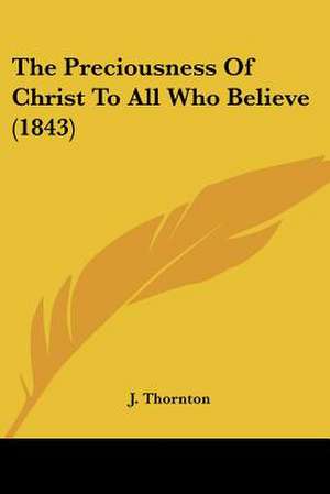 The Preciousness Of Christ To All Who Believe (1843) de J. Thornton