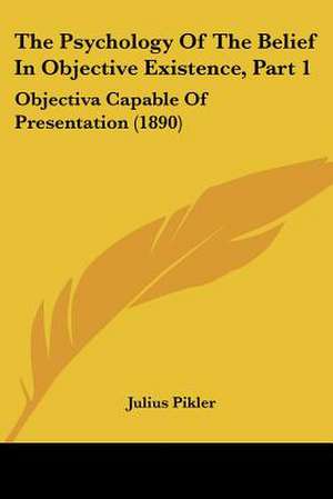 The Psychology Of The Belief In Objective Existence, Part 1 de Julius Pikler