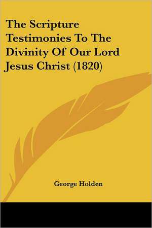 The Scripture Testimonies To The Divinity Of Our Lord Jesus Christ (1820) de George Holden