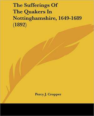 The Sufferings Of The Quakers In Nottinghamshire, 1649-1689 (1892) de Percy J. Cropper