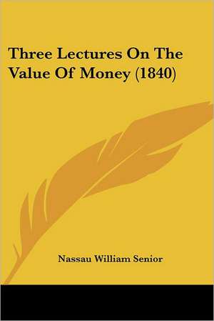 Three Lectures On The Value Of Money (1840) de Nassau William Senior