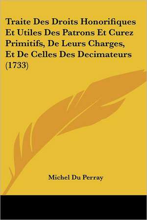 Traite Des Droits Honorifiques Et Utiles Des Patrons Et Curez Primitifs, De Leurs Charges, Et De Celles Des Decimateurs (1733) de Michel Du Perray