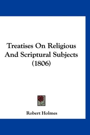 Treatises On Religious And Scriptural Subjects (1806) de Robert Holmes