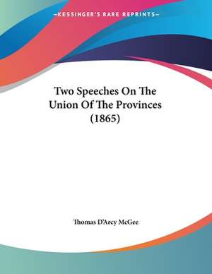 Two Speeches On The Union Of The Provinces (1865) de Thomas D'Arcy Mcgee