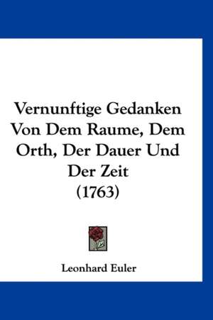 Vernunftige Gedanken Von Dem Raume, Dem Orth, Der Dauer Und Der Zeit (1763) de Leonhard Euler