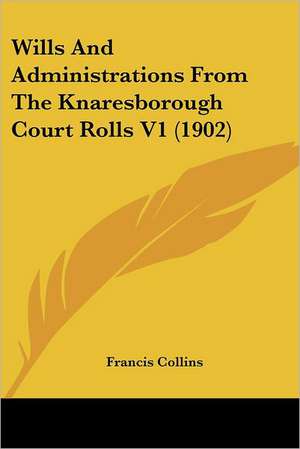 Wills And Administrations From The Knaresborough Court Rolls V1 (1902) de Francis Collins