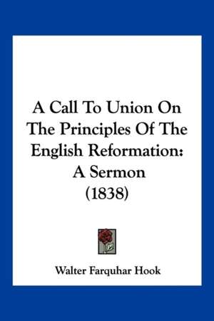 A Call To Union On The Principles Of The English Reformation de Walter Farquhar Hook