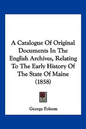 A Catalogue Of Original Documents In The English Archives, Relating To The Early History Of The State Of Maine (1858) de George Folsom