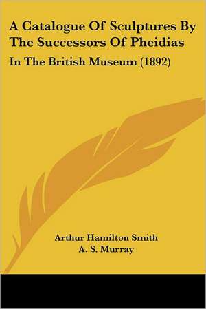 A Catalogue Of Sculptures By The Successors Of Pheidias de Arthur Hamilton Smith