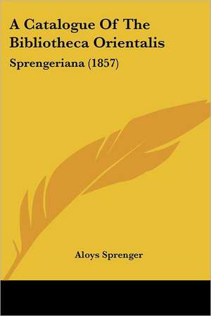 A Catalogue Of The Bibliotheca Orientalis de Aloys Sprenger