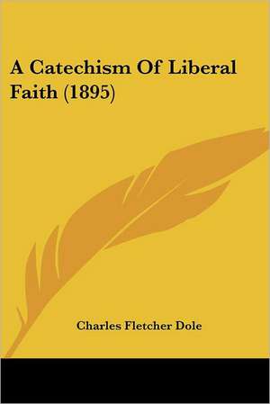 A Catechism Of Liberal Faith (1895) de Charles Fletcher Dole