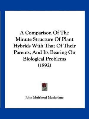 A Comparison Of The Minute Structure Of Plant Hybrids With That Of Their Parents, And Its Bearing On Biological Problems (1892) de John Muirhead Macfarlane