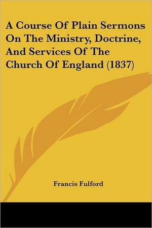 A Course Of Plain Sermons On The Ministry, Doctrine, And Services Of The Church Of England (1837) de Francis Fulford