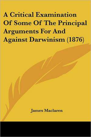 A Critical Examination Of Some Of The Principal Arguments For And Against Darwinism (1876) de James Maclaren