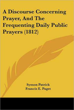 A Discourse Concerning Prayer, And The Frequenting Daily Public Prayers (1812) de Symon Patrick