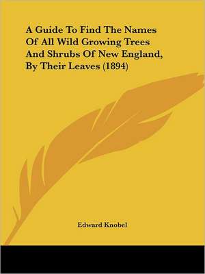 A Guide To Find The Names Of All Wild Growing Trees And Shrubs Of New England, By Their Leaves (1894) de Edward Knobel