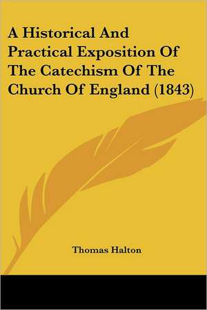 A Historical And Practical Exposition Of The Catechism Of The Church Of England (1843) de Thomas Halton