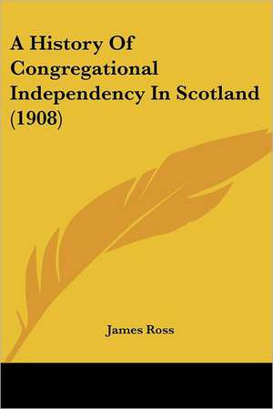 A History Of Congregational Independency In Scotland (1908) de James Ross