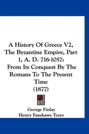 A History Of Greece V2, The Byzantine Empire, Part 1, A. D. 716-1057 de George Finlay