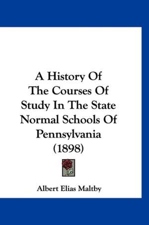 A History Of The Courses Of Study In The State Normal Schools Of Pennsylvania (1898) de Albert Elias Maltby