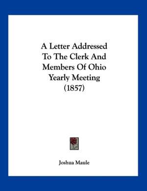 A Letter Addressed To The Clerk And Members Of Ohio Yearly Meeting (1857) de Joshua Maule