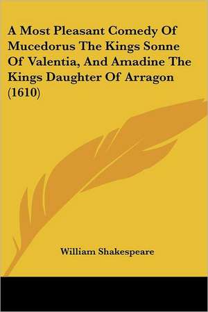 A Most Pleasant Comedy Of Mucedorus The Kings Sonne Of Valentia, And Amadine The Kings Daughter Of Arragon (1610) de William Shakespeare