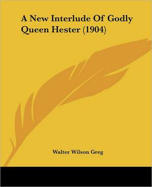 A New Interlude Of Godly Queen Hester (1904) de Walter Wilson Greg