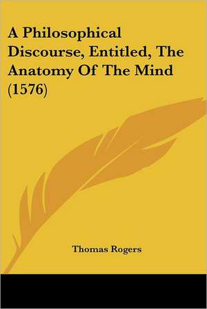 A Philosophical Discourse, Entitled, The Anatomy Of The Mind (1576) de Thomas Rogers