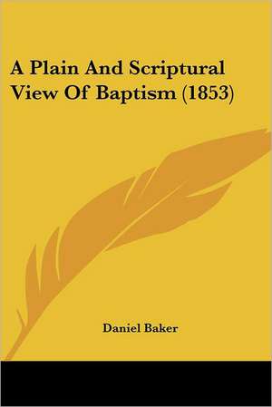 A Plain And Scriptural View Of Baptism (1853) de Daniel Baker