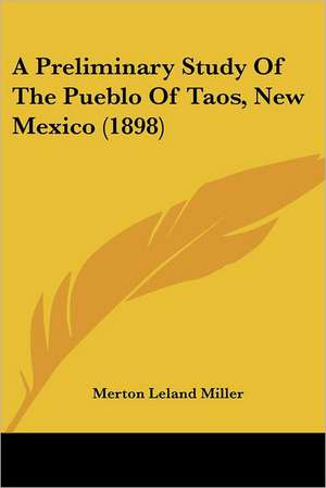 A Preliminary Study Of The Pueblo Of Taos, New Mexico (1898) de Merton Leland Miller