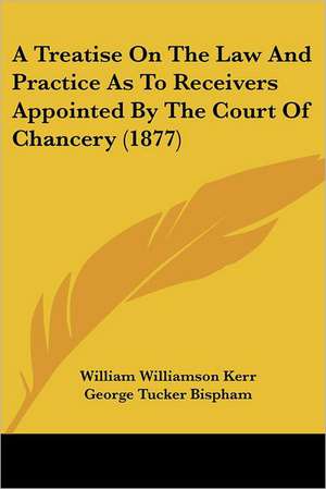 A Treatise On The Law And Practice As To Receivers Appointed By The Court Of Chancery (1877) de William Williamson Kerr