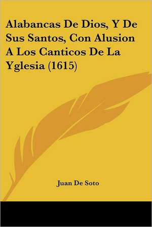 Alabancas De Dios, Y De Sus Santos, Con Alusion A Los Canticos De La Yglesia (1615) de Juan De Soto