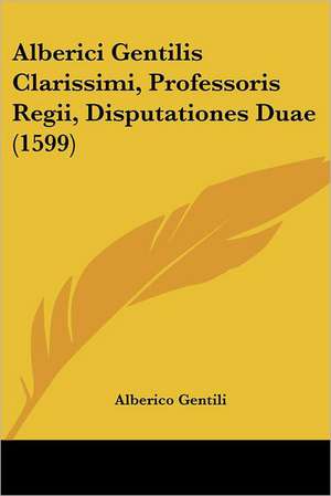 Alberici Gentilis Clarissimi, Professoris Regii, Disputationes Duae (1599) de Alberico Gentili