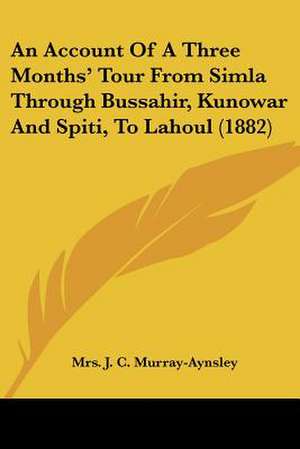 An Account Of A Three Months' Tour From Simla Through Bussahir, Kunowar And Spiti, To Lahoul (1882) de J. C. Murray-Aynsley