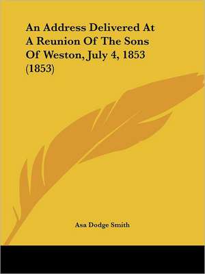 An Address Delivered At A Reunion Of The Sons Of Weston, July 4, 1853 (1853) de Asa Dodge Smith