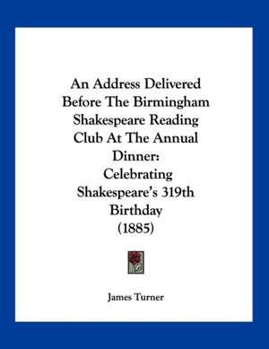 An Address Delivered Before The Birmingham Shakespeare Reading Club At The Annual Dinner de James Turner