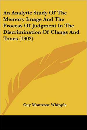 An Analytic Study Of The Memory Image And The Process Of Judgment In The Discrimination Of Clangs And Tones (1902) de Guy Montrose Whipple