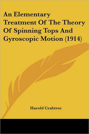 An Elementary Treatment Of The Theory Of Spinning Tops And Gyroscopic Motion (1914) de Harold Crabtree