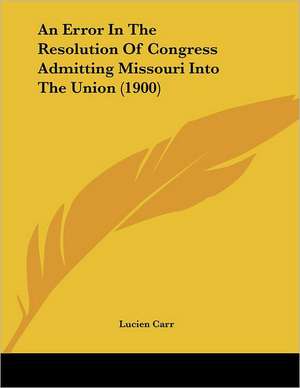 An Error In The Resolution Of Congress Admitting Missouri Into The Union (1900) de Lucien Carr