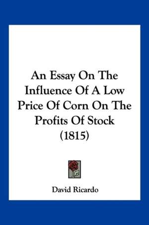 An Essay On The Influence Of A Low Price Of Corn On The Profits Of Stock (1815) de David Ricardo