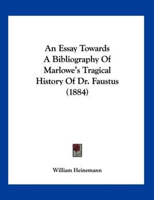 An Essay Towards A Bibliography Of Marlowe's Tragical History Of Dr. Faustus (1884) de William Heinemann